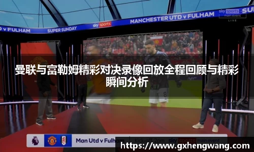 333体育曼联与富勒姆精彩对决录像回放全程回顾与精彩瞬间分析